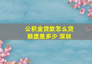 公积金贷款怎么贷额度是多少 深圳